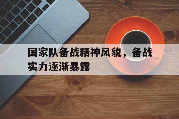 国家队备战精神风貌，备战实力逐渐暴露的简单介绍