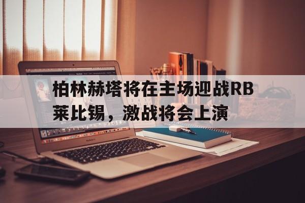 柏林赫塔将在主场迎战RB莱比锡，激战将会上演的简单介绍