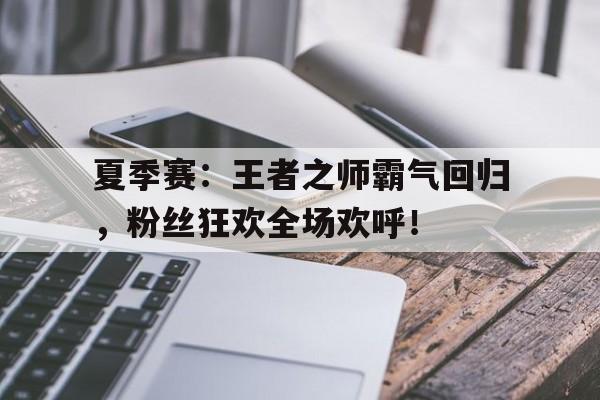 夏季赛：王者之师霸气回归，粉丝狂欢全场欢呼！